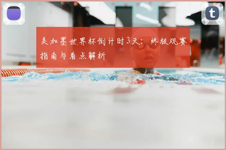 美加墨世界杯倒计时3天:终极观赛指南与看点解析