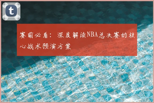 赛前必看：深度解读NBA总决赛的核心战术预演方案