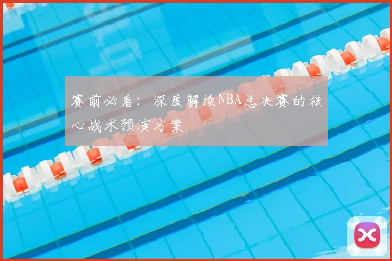 赛前必看：深度解读NBA总决赛的核心战术预演方案