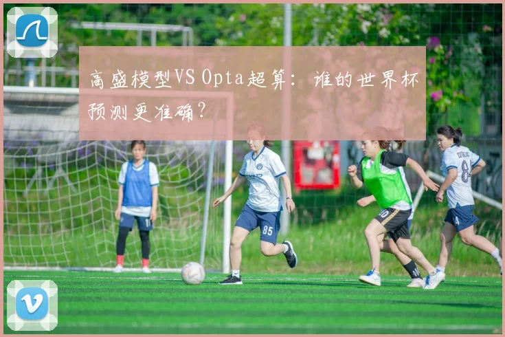 高盛模型VS Opta超算:谁的世界杯预测更准确?