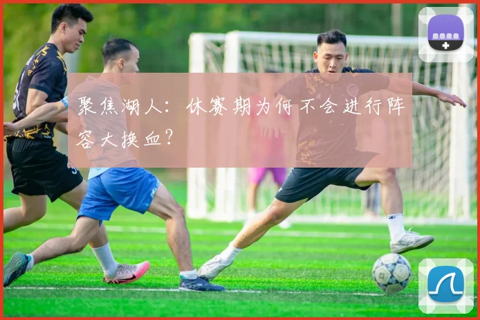 聚焦湖人：休赛期为何不会进行阵容大换血？